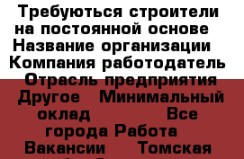 Требуються строители на постоянной основе › Название организации ­ Компания-работодатель › Отрасль предприятия ­ Другое › Минимальный оклад ­ 20 000 - Все города Работа » Вакансии   . Томская обл.,Северск г.